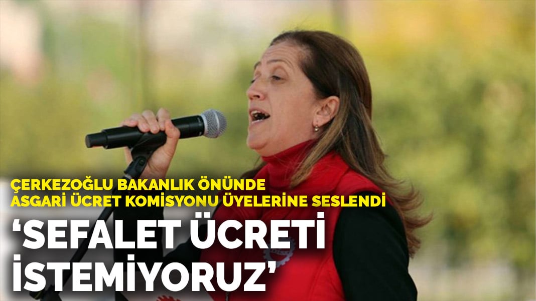 Çerkezoğlu, Bakanlık önünde Asgari Ücret Tespit Komisyonu üyelerine seslendi: Sefalet ücreti istemiyoruz