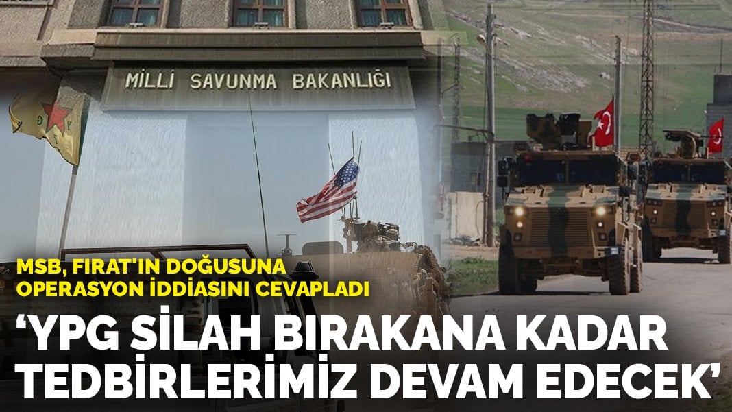 MSB, Fırat’ın doğusuna operasyon iddiasını cevapladı: YPG silah bırakana kadar tedbirlerimiz devam edecek