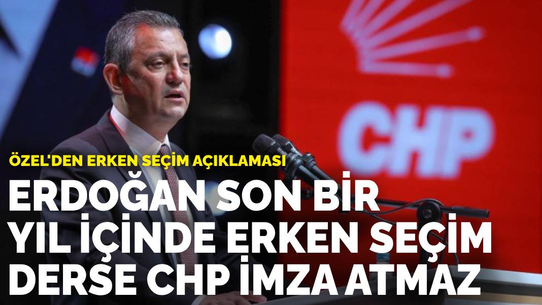 Özel’den erken seçim açıklaması: Erdoğan son bir yıl içinde erken seçim derse CHP imza atmaz