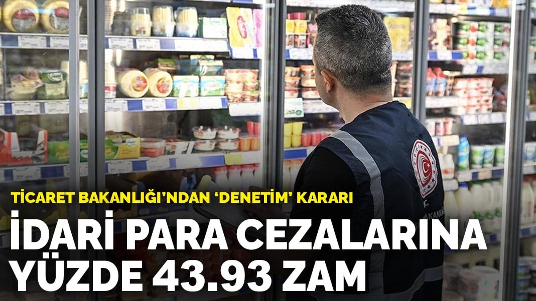 Ticaret Bakanlığı’ndan ‘denetim’ kararı: İdari para cezalarına yüzde 43.93 zam