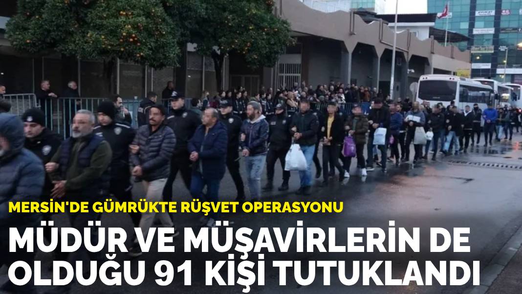 Mersin’de gümrükte rüşvet operasyonu: Müdür ve müşavirlerin de olduğu 91 kişi tutuklandı