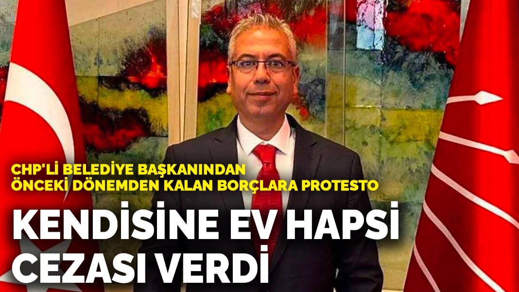 CHP’li belediye başkanından önceki dönemden kalan borçlara protesto: Kendisine ev hapsi cezası verdi