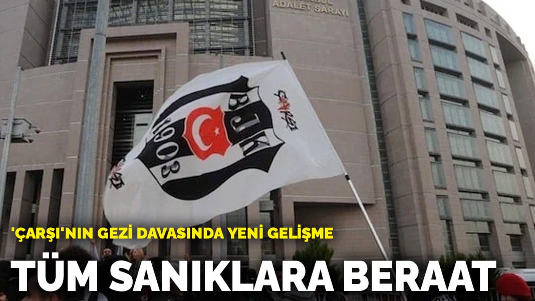 ‘Çarşı’nın Gezi davasında yeni gelişme! Tüm sanıklara beraat