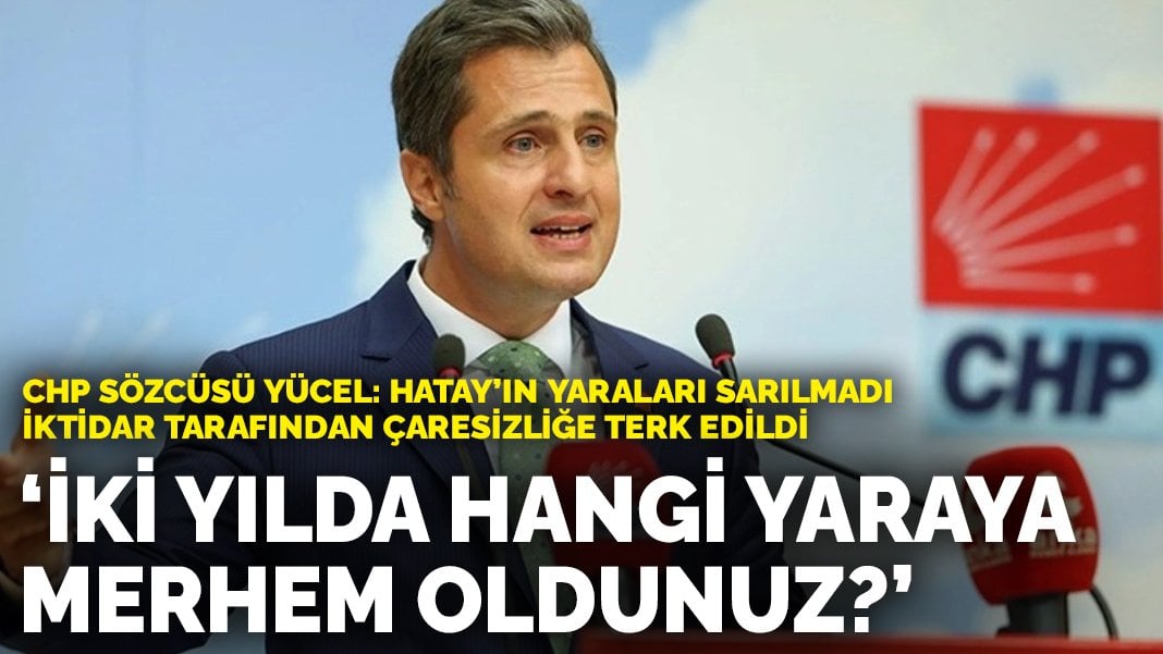 CHP’li Yücel: Hatay’ın yaraları sarılmadı iktidar tarafından çaresizliğe terk edildi! İki yılda hangi yaraya merhem oldunuz?