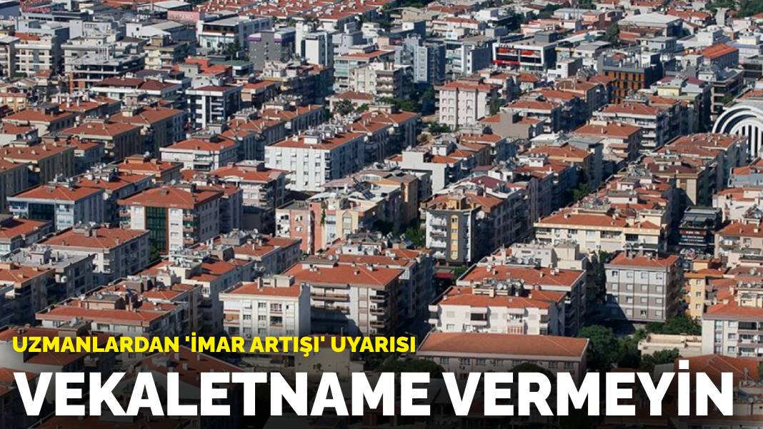 Uzmanlardan ‘imar artışı’ uyarısı: ‘Vekaletname vermeyin’