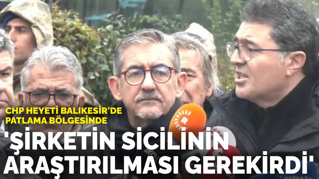 CHP heyeti Balıkesir’de patlama bölgesinde: ‘On yıl önce de bir patlama olmuş, şirketin sicilinin araştırılması gerekirdi’