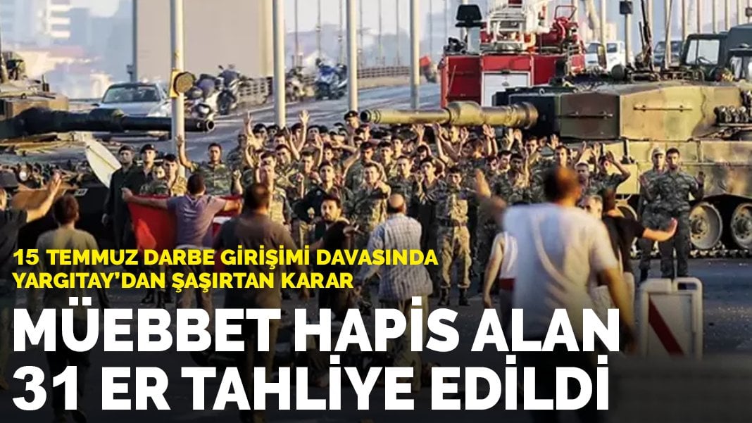 15 Temmuz darbe girişimi davasında Yargıtay’dan şaşırtan karar: Müebbet hapis alan 31 er tahliye edildi