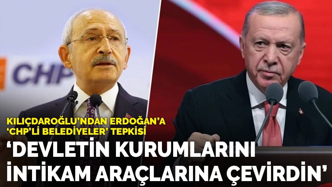 Kılıçdaroğlu’ndan Erdoğan’a “CHP’li belediyeler” tepkisi: “Devletin kurumlarını intikam araçlarına çevirdin”