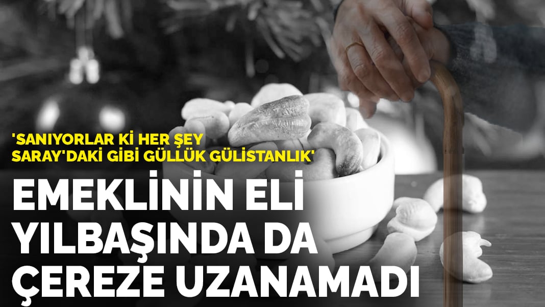 Emeklinin eli yılbaşında da çereze uzanamadı… ‘Sanıyorlar ki her şey Saray’daki gibi güllük gülistanlık’