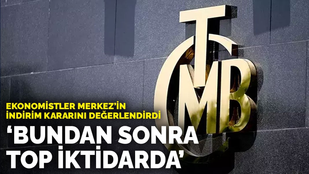 Ekonomistler Merkez’in indirim kararını değerlendirdi: ‘Bundan sonra top iktidarda’