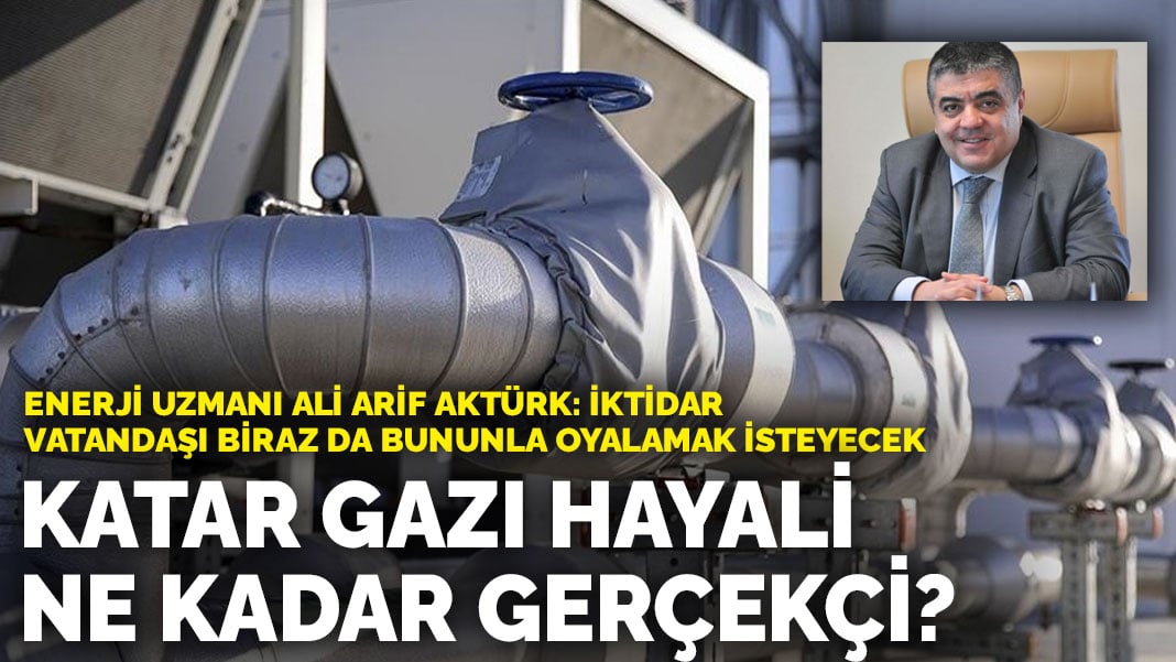 Katar gazı hayali ne kadar gerçekçi? Enerji uzmanı Ali Arif Aktürk: İktidar vatandaşı biraz da bununla oyalamak isteyecek…