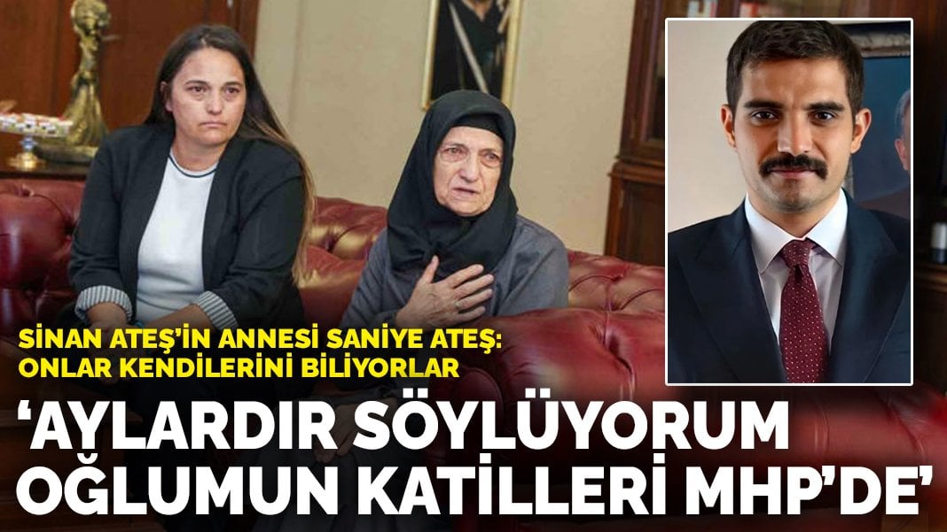 Sinan Ateş’in annesi saniye ateş: Onlar kendilerini biliyorlar! Aylardır söylüyorum oğlumun katilleri MHP’de