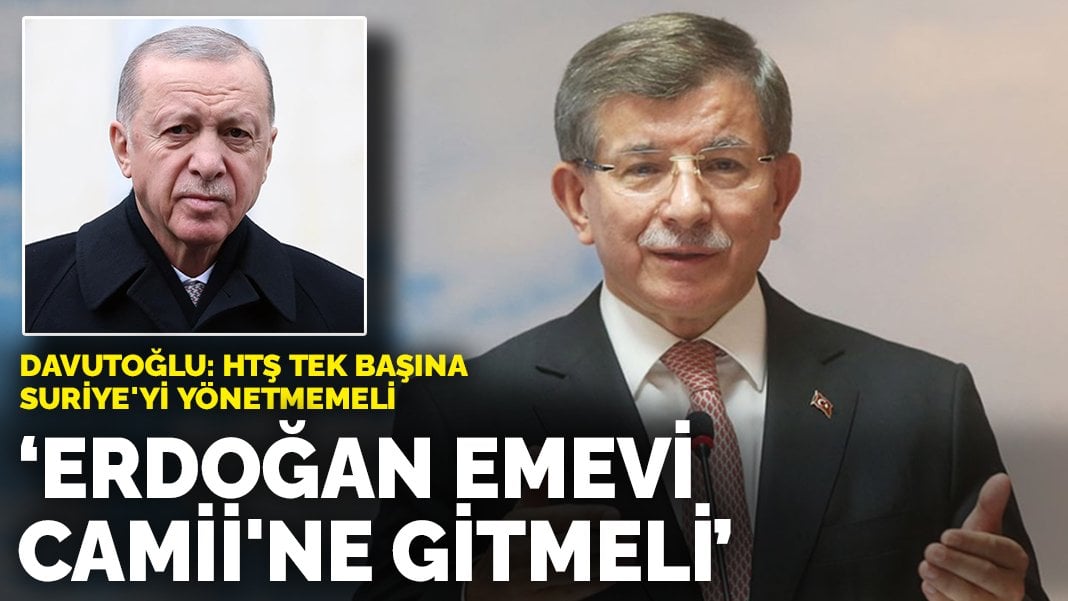 Davutoğlu: HTŞ tek başına Suriye’yi yönetmemeli! Erdoğan Emevi Camii’ne gitmeli