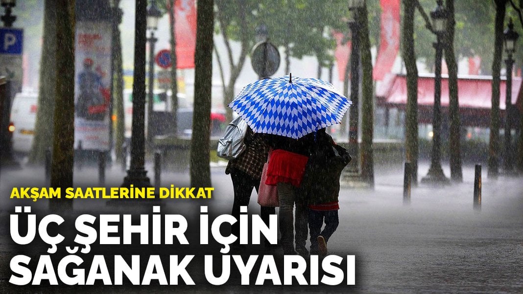 Akşam saatlerine dikkat: Üç şehir için sağanak uyarısı