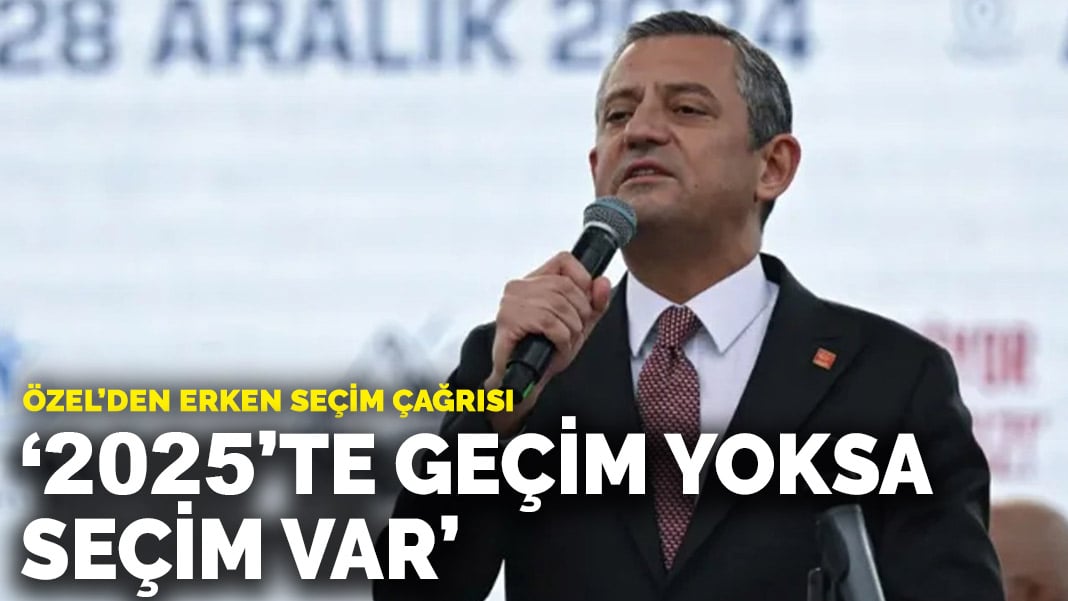 Özel’den erken seçim çağrısı: 2025’te geçim yoksa seçim var