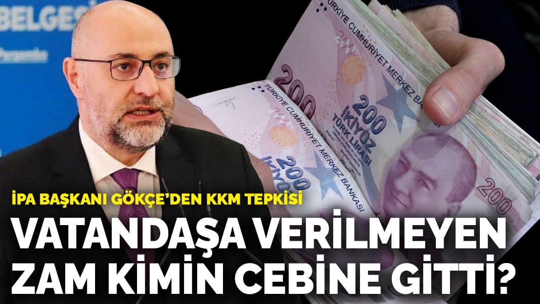 İPA Başkanı Gökçe’den KKM tepkisi: Vatandaşa verilmeyen zam kimin cebine gitti?