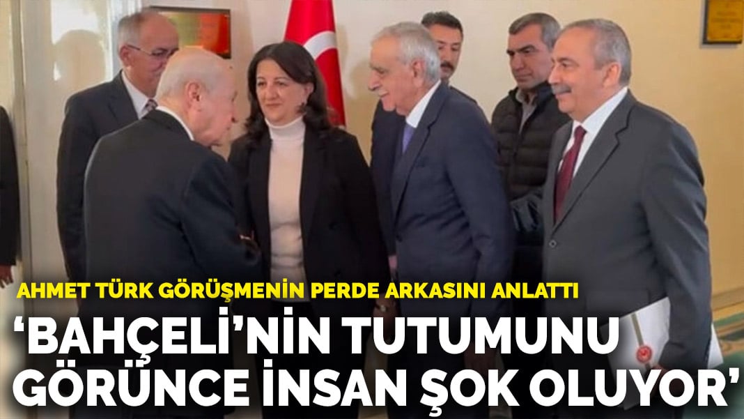 Ahmet Türk görüşmenin perde arkasını anlattı: Bahçeli’nin tutumunu görünce insan şok oluyor