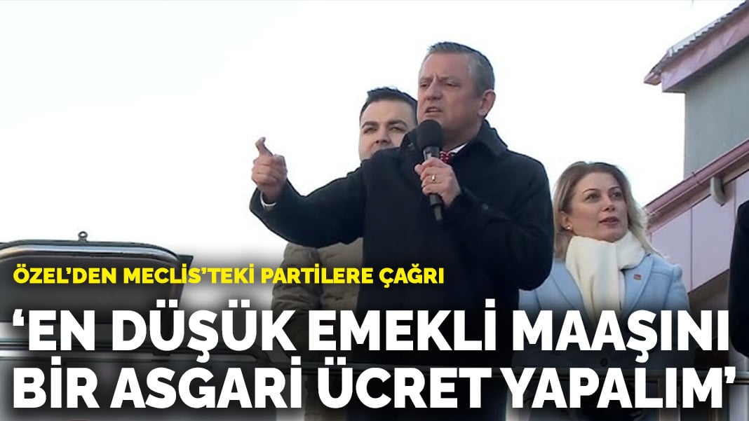 Özel’den Meclis’teki partilere çağrı… En düşük emekli maaşını bir asgari ücret düzeyine çıkaralım