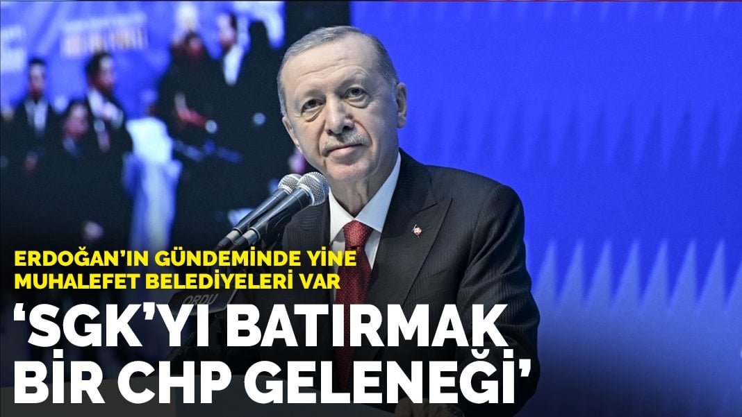 Erdoğan’ın gündeminde yine muhalefet belediyeleri var: SGK’yı batırmak bir CHP geleneği