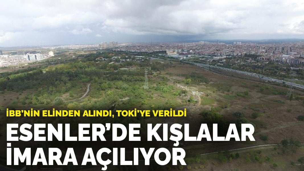 İBB’nin elinden alındı, TOKİ’ye verildi: Esenler’de kışlalar imara açılıyor