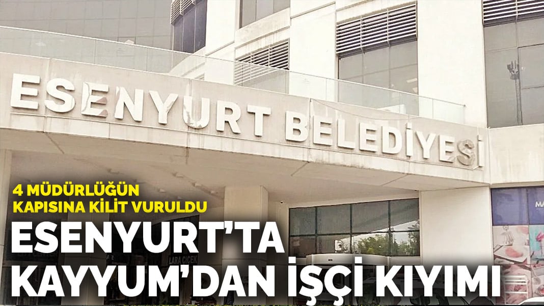 Esenyurt’ta Kayyum’dan işçi kıyımı: 4 müdürlüğün kapısına kilit vuruldu