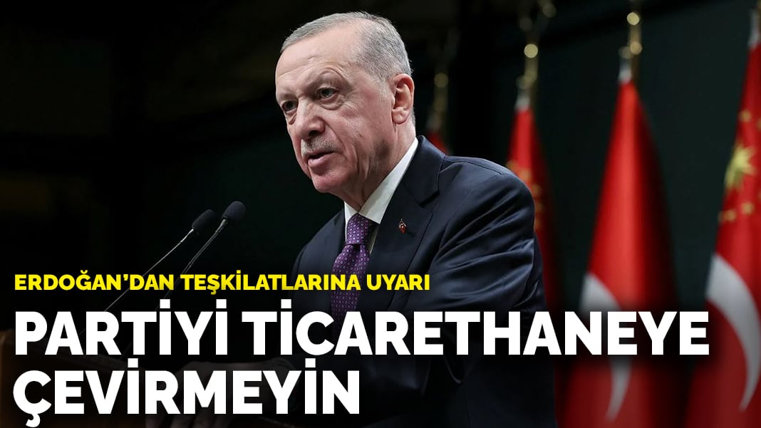 Erdoğan’dan teşkilatlarına uyarı: Partiyi ticarethaneye çevirmeyin