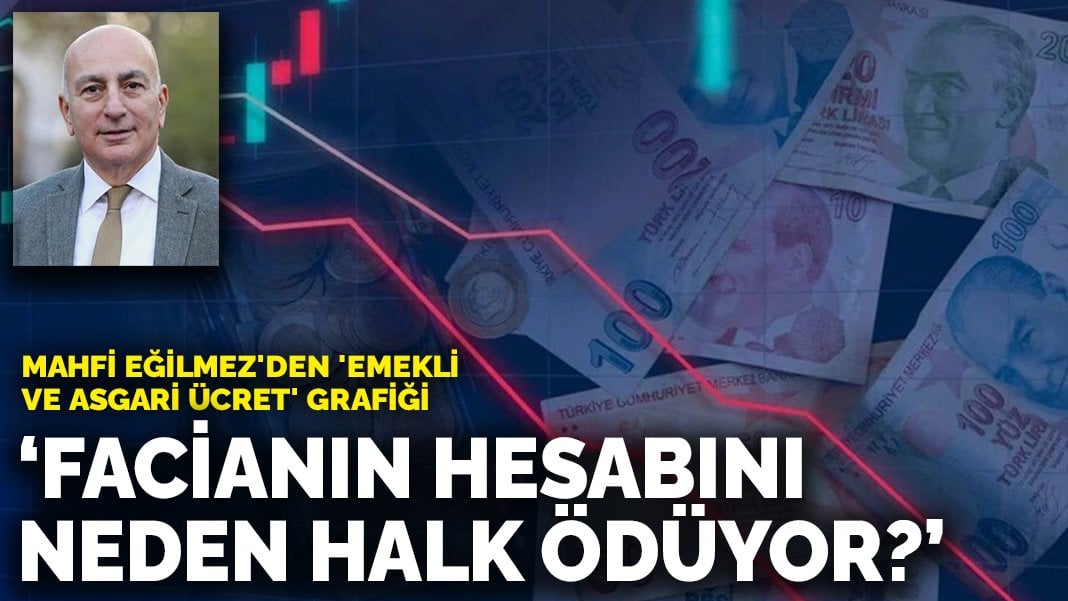 Mahfi Eğilmez’den ’emekli ve asgari ücret’ grafiği: Facianın hesabını neden halk ödüyor?