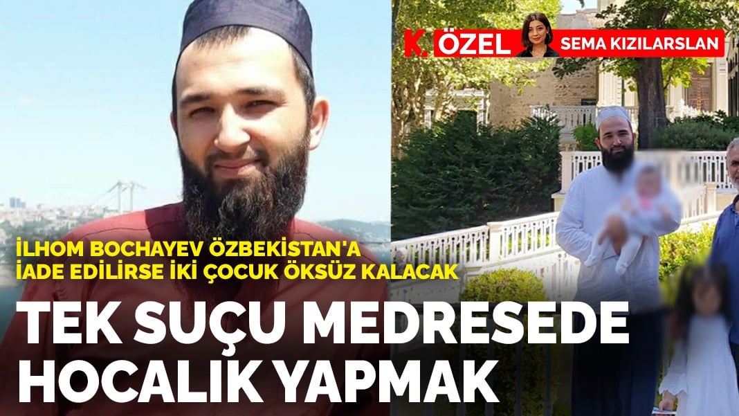 Tek suçu medresede hocalık yapmak: İlhom Bochayev Özbekistan’a iade edilirse iki çocuk öksüz kalacak