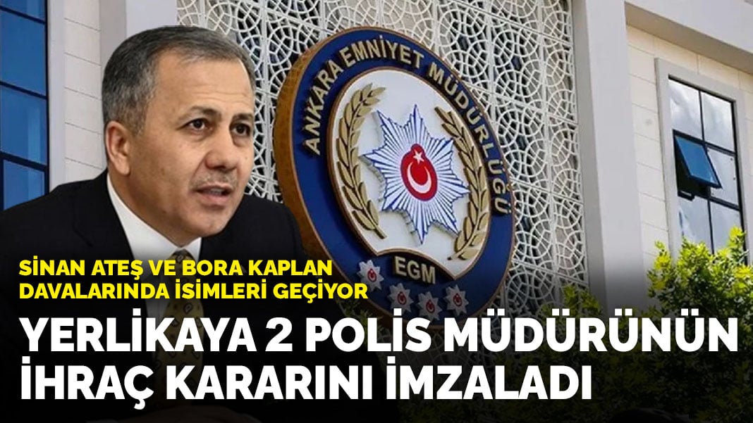 Bakan Yerlikaya 2 polis müdürünün ihraç kararını imzaladı! Sinan Ateş ve Bora Kaplan davalarında isimleri geçiyor