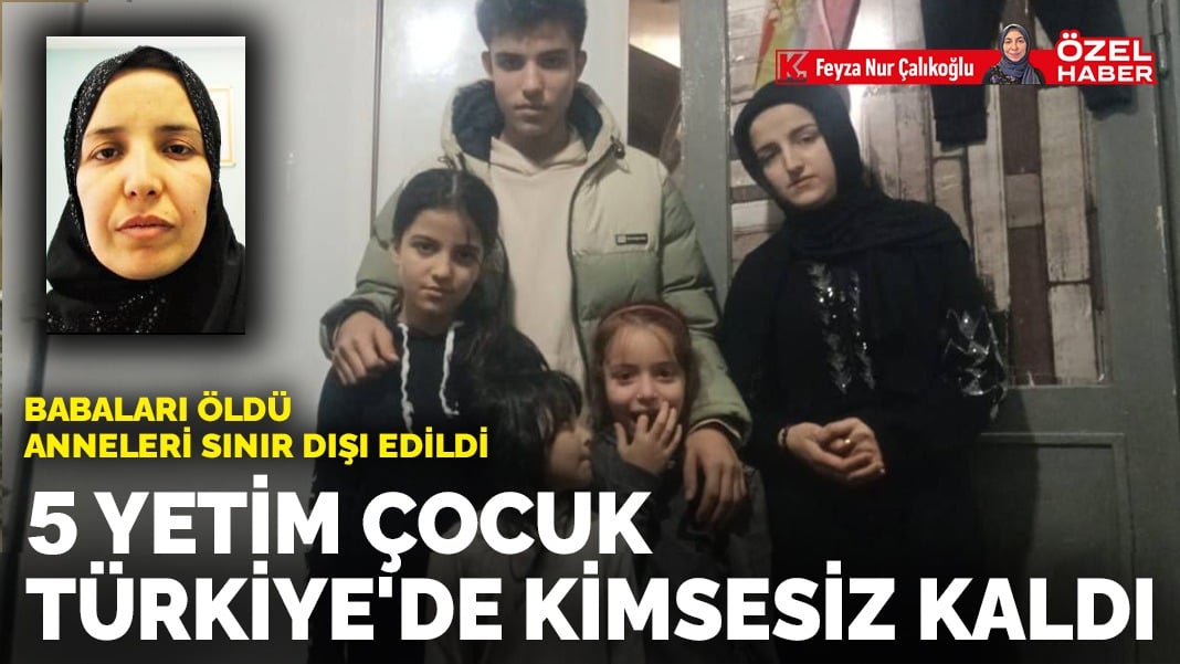 Babaları öldü anneleri sınır dışı edildi… 5 yetim çocuk Türkiye’de kimsesiz kaldı…​​​​​​​