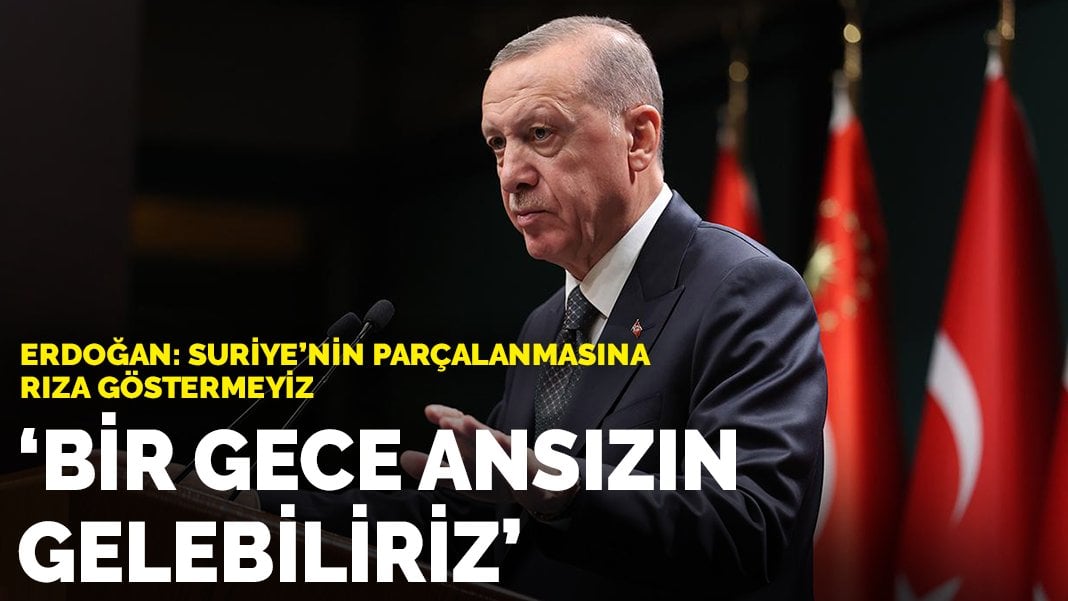 Erdoğan’dan Suriye açıklaması: Parçalanmasına rıza gösteremeyiz, bir gece ansızın gelebiliriz