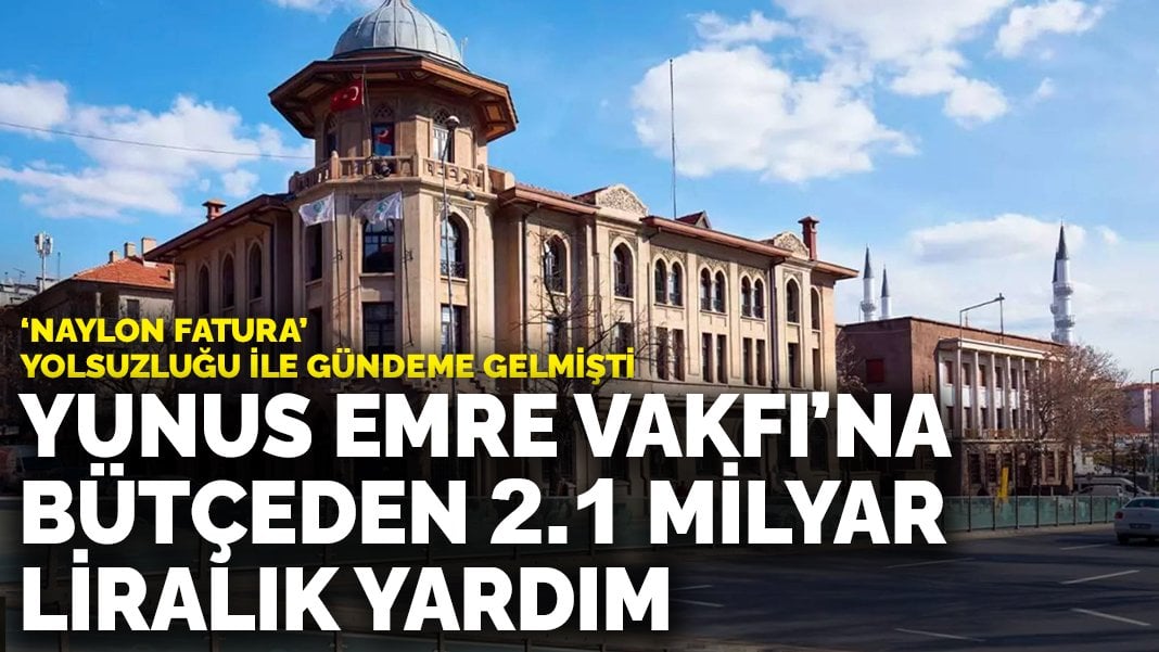 ‘Naylon fatura’ yolsuzluğu ile gündeme gelmişti: Yunus Emre Vakfı’na bütçeden 2.1 milyar liralık yardım