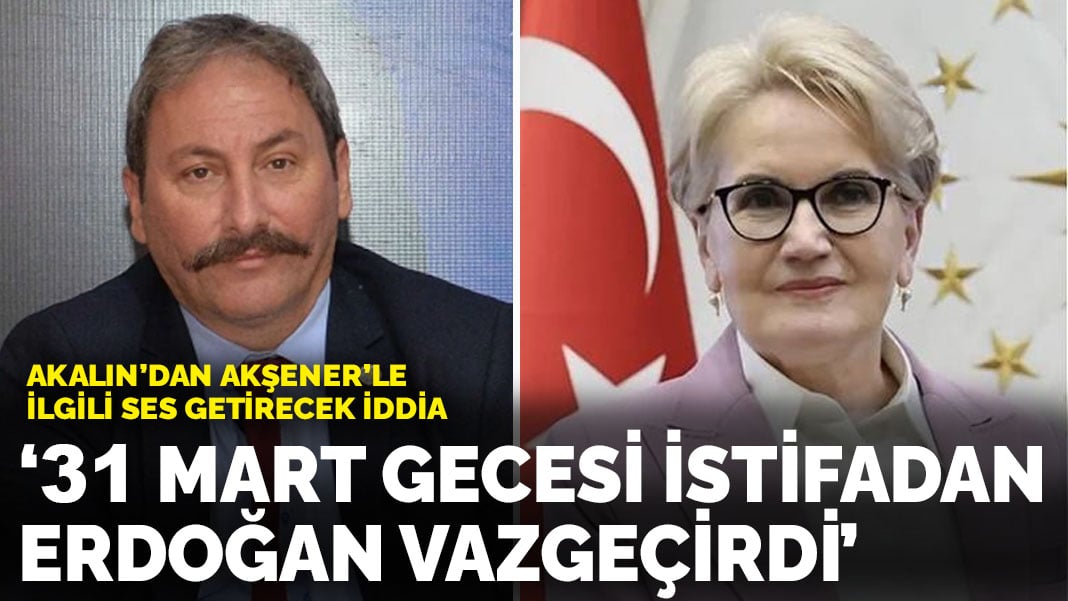 Tolga Akalın’dan Akşener’le ilgili ses getirecek iddia: ’31 Mart gecesi  Erdoğan istifadan vazgeçirdi’