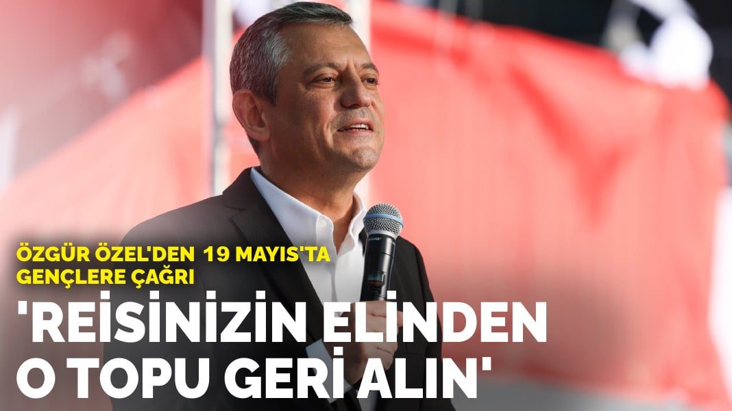 Özgür Özel’den 19 Mayıs’ta gençlere çağrı: Reisinizin elinden o topu geri alın