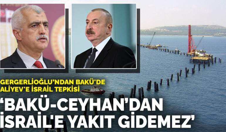 Gergerlioğlu’ndan Bakü’de Aliyev’e İsrail tepkisi: Bakü-Ceyhan’dan İsrail’e yakıt gidemez