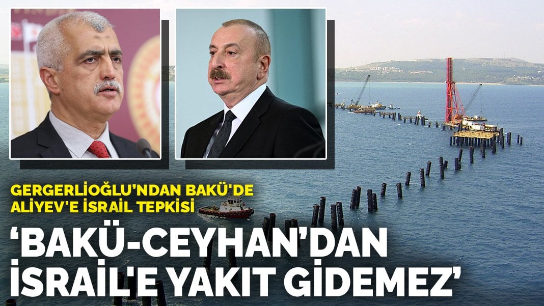 Gergerlioğlu’ndan Bakü’de Aliyev’e İsrail tepkisi: Bakü-Ceyhan’dan İsrail’e yakıt gidemez