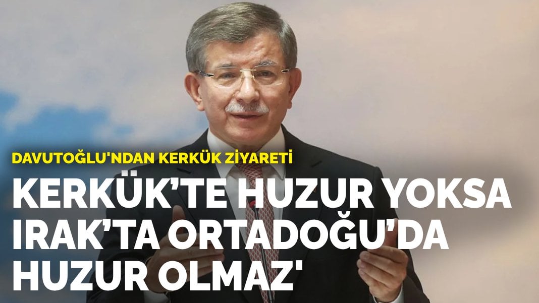 Davutoğlu’ndan Kerkük ziyareti: Kerkük’te huzur yoksa Irak’ta, Ortadoğu’da huzur olmaz