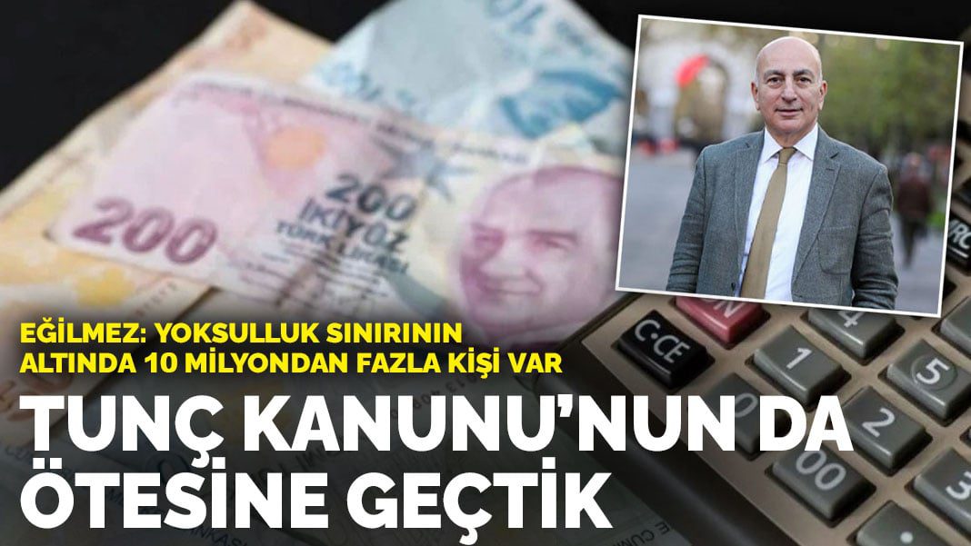Eğilmez: Yoksulluk sınırının  altında 10 milyondan fazla kişi var… Tunç Kanunu’nun da ötesine geçtik