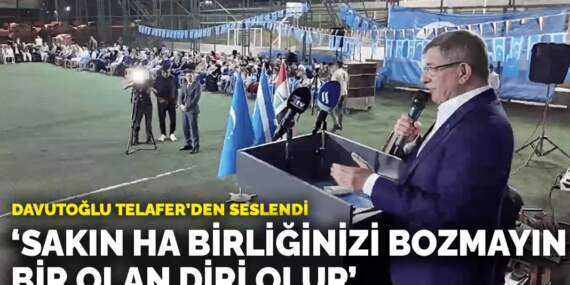 Davutoğlu Telafer’den seslendi: Sakın ha birliğinizi bozmayın; bir olan diri olur