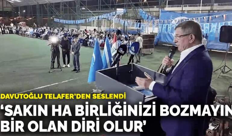 Davutoğlu Telafer’den seslendi: Sakın ha birliğinizi bozmayın; bir olan diri olur