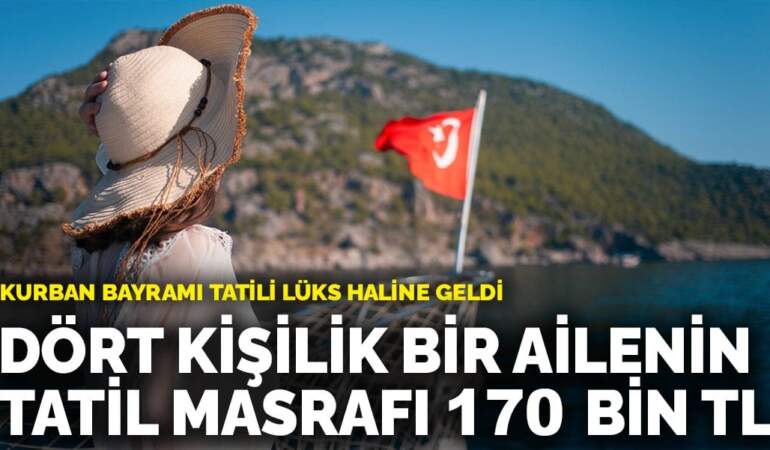 Kurban Bayramı tatili lüks haline geldi: Dört kişilik bir ailenin tatil masrafı 170 bin TL
