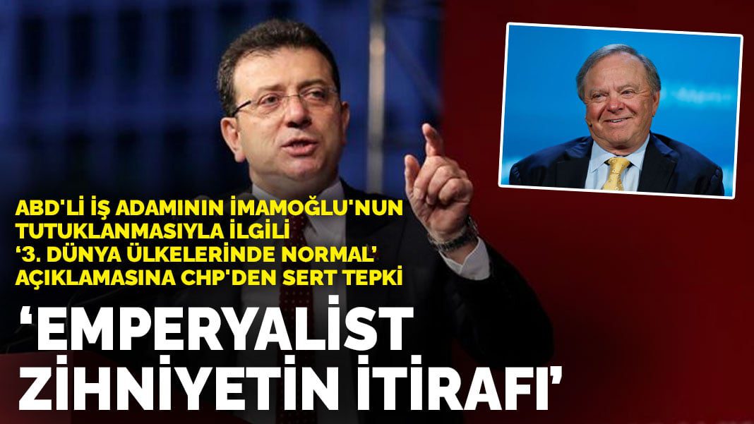 ABD’li iş adamının imamoğlu’nun tutuklanmasıyla ilgili, “3. dünya ülkelerinde normal” açıklamasına CHP’den sert tepki