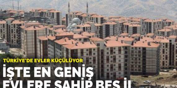 Türkiye’de evler küçülüyor: İşte en geniş evlere sahip beş il