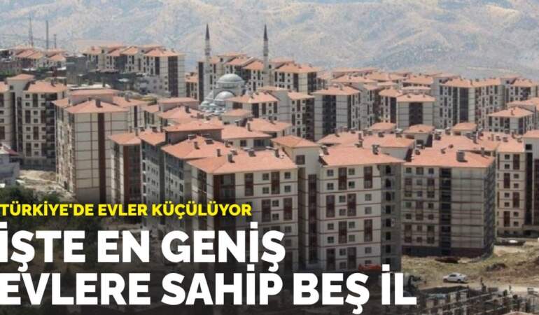 Türkiye’de evler küçülüyor: İşte en geniş evlere sahip beş il