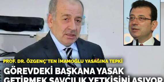 Prof. Dr. Özgenç’ten İmamoğlu yasağına tepki: Görevdeki başkana yasak getirmek savcılık yetkisini aşıyor