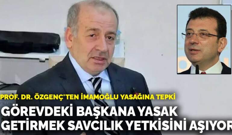 Prof. Dr. Özgenç’ten İmamoğlu yasağına tepki: Görevdeki başkana yasak getirmek savcılık yetkisini aşıyor