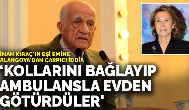 İnan Kıraç’ın eşi Emine Alangoya’dan çarpıcı iddia: ‘Ekipler kollarını bağlayıp ambulansla evden götürdüler’