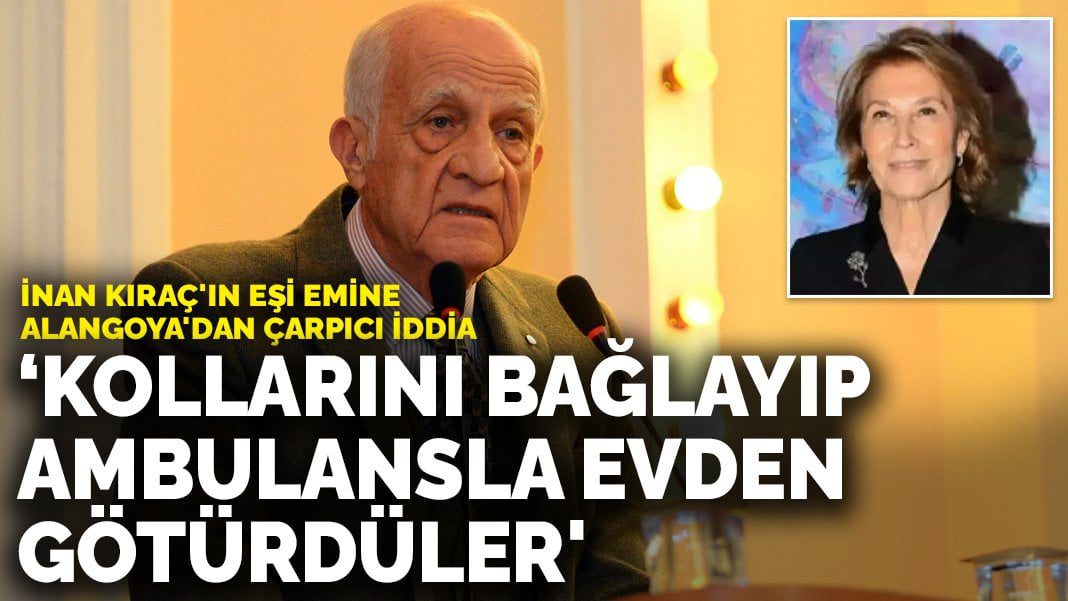 İnan Kıraç’ın eşi Emine Alangoya’dan çarpıcı iddia: ‘Ekipler kollarını bağlayıp ambulansla evden götürdüler’
