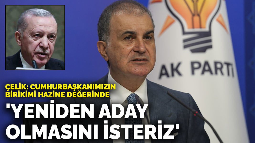 Çelik’ten Erdoğan’ın yeniden adaylığına ilişkin açıklama: Cumhurbaşkanımızın birikimi hazine değerinde