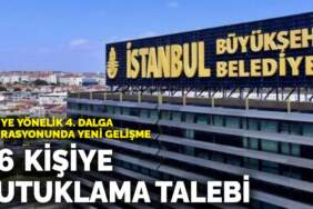 İBB’ye yönelik 4. dalga operasyonunda 36 kişiye tutuklama talebi